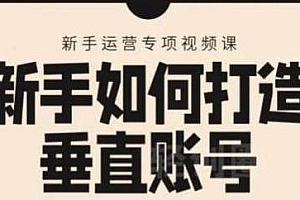 短视频新手如何打造垂直账号,教你标准流程搭建基础账号