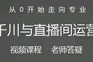 阳光千川与直播间运营 75节千川实操运营课  从0开始走向专业