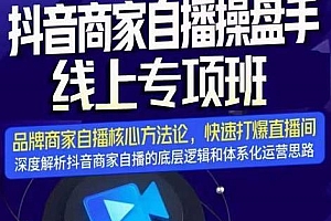 抖音商家自播操盘手线上专项班,深度解析直播底层逻辑及四大运营难题
