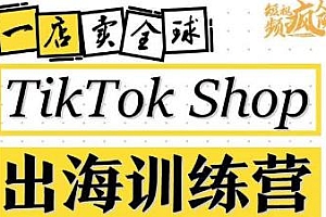 TikTokShop出海训练营(第十三期),打开全球流量新思维,让你一店卖全球