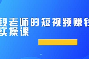 段老师的短视频赚钱实操课,让你每月收入多一个0,一个人也能做