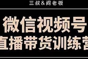 掘金联盟三叔&阎老板-微信视频号三天直播带货训练营