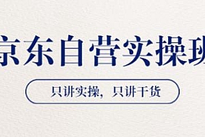 京东自营实操班,只讲干货,手把手带你玩转京东自营
