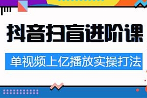 抖音扫盲进阶课:单视频上亿播放实操经验分享,普通人进军抖音最合适的姿态