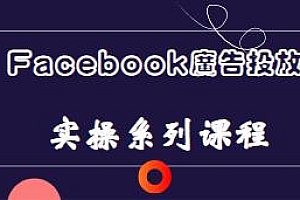 Facebook全系列投放实操详解,专业课程体系提升Facebook运营和广告优化技能