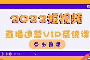 2022短视频直播运营VIP系统课,教你快速起号上热门