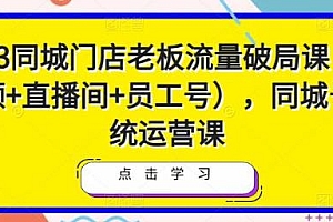同城号系统运营课,同城门店老板流量破局(短视频+直播间+员工号)
