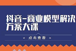 抖音-商业模型解决方案大课,个人/服务商/生产商/零售商/农商等