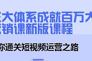 三大体系成就百万大V营销课新版课程,助你通关短视频运营之路,账号·内容·运营全新升级