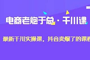 电商老炮于总·千川课,抖音卖爆了的最新千川实操课