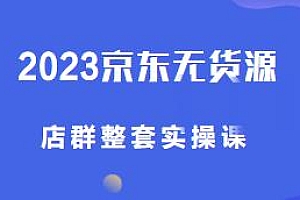 2023京东无货源店群实操课,单店月纯利5000+,可批量