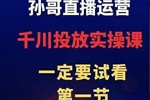 孙哥直播运营·抖音千川投放实战进阶课,让你快速学会千川投流
