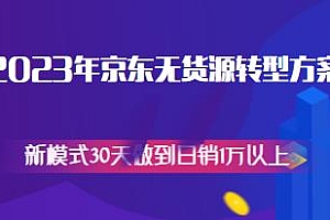 2023京东无货源转型方案教程,新模式30天日销1万以上