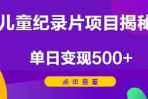小白友好型儿童纪录片项目揭秘,一部手机即可操作,单日变现500+