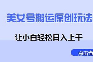 美女号搬运原创玩法揭秘,小白也能日入上千