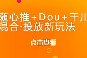随心推+Dou+千川·混合·投放新玩法,使投放更高效
