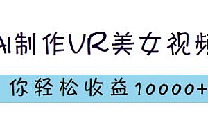 AI制作VR美女视频项目揭秘,轻松收益10000+