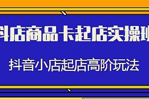抖店商品卡起店实操班教程,抖音小店起店高阶玩法分享