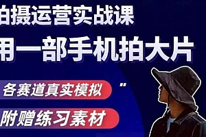 手机大片拍摄运营实操课,各赛道真实模拟,用一部手机拍大片
