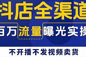 抖店全渠道百万流量曝光实操课,不开播不发视频带货
