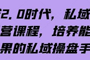 私域2.0时代教程,培养能拿结果的私域操盘手