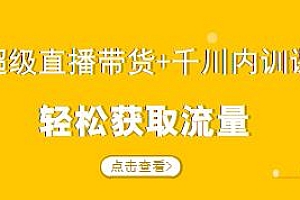 超级直播带货+千川内训课,教你轻松获取流量