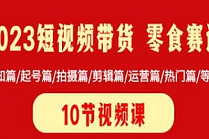 2023短视频带货零食赛道,认知篇、起号篇、运营篇等