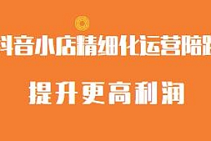 抖音小店精细化运营陪跑教程,提升利润