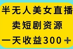 半无人美女直播玩法揭秘,卖短剧资源收益300+