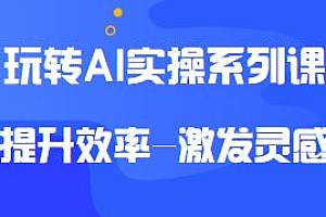 玩转AI实操系列课分享,开拓副业-精进主业
