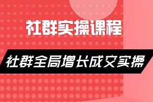 社群实操课程分享,社群全局增长成交实操
