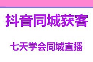 七天学会同城直播,抖音同城获客教程