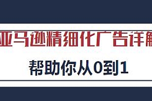 亚马逊精细化广告详解,帮你从0到1 从入门到精通