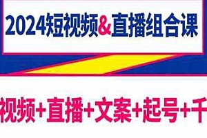 2024短视频直播组合课,短视频+直播+文案+起号+千川