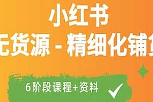 小红书无货源精细化铺货,6阶段课程+资料