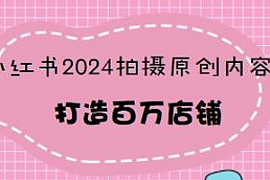 小红书2024拍摄原创内容 打造百万店铺带货项目年入20w+