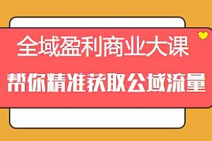 全域盈利商业大课,帮你精准获取公域流量持续变现