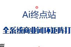 Ai终点站,全系统商业闭环矩阵打造实战教程