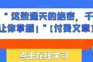 他们说 “ 这些通天的绝密,千万不能让你掌握! ”  某付费文章