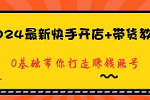 2024最新快手开店+带货教程,0基础打造赚钱账号
