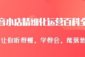 抖音小店精细化运营百科全书,让你听得懂,能落地