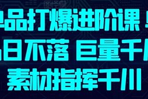 单品打爆进阶课,巨量千川 素材指挥千川