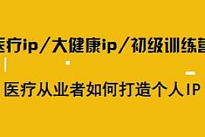 医疗ip、大健康ip、初级训练营,医疗从业者打造个人IP课程