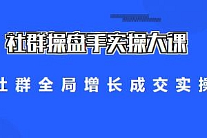 社群操盘手实操大课,小白到大神的进阶之路,社群全局增长成交实操