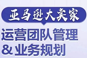 亚马逊大卖家-运营团队管理&业务规划,打造超强实力的运营团队