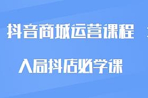 抖音商城运营课程,入局抖店必学课,抖音小店课程更新