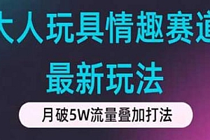 大人玩具情趣赛道最新玩法,月破5w流量叠加打法