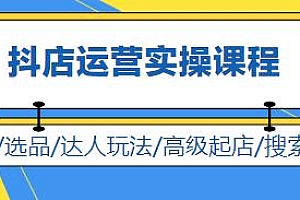 抖店运营实操课程,开通/选品/高级起店/达人玩法等