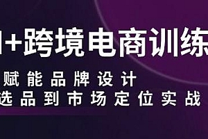 AI+跨境电商训练营,从选品到市场定位实战教程