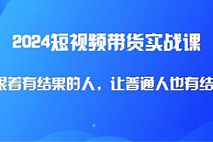 2024短视频带货实战课,让普通人也有结果